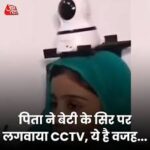 पिता ने बेटी के सर पर लगवाया CCTV जानिये बजह 2024